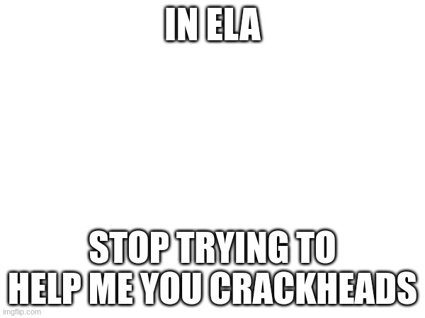 IN ELA; STOP TRYING TO HELP ME YOU CRACKHEADS | made w/ Imgflip meme maker