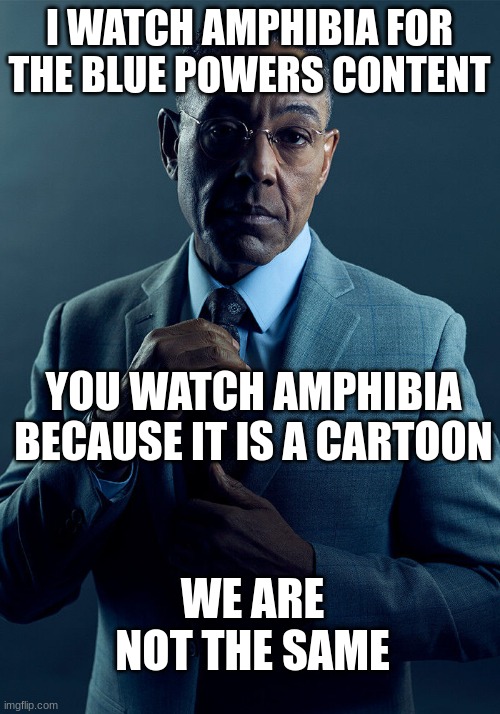 not that good but it's ok (second meme today, just fyi) | I WATCH AMPHIBIA FOR THE BLUE POWERS CONTENT; YOU WATCH AMPHIBIA BECAUSE IT IS A CARTOON; WE ARE NOT THE SAME | image tagged in gus fring we are not the same,amphibia,memes | made w/ Imgflip meme maker