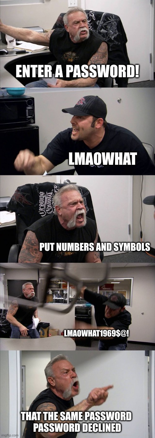i hate new password confirmation | ENTER A PASSWORD! LMAOWHAT; PUT NUMBERS AND SYMBOLS; LMAOWHAT1969$@! THAT THE SAME PASSWORD 
PASSWORD DECLINED | image tagged in memes,american chopper argument | made w/ Imgflip meme maker