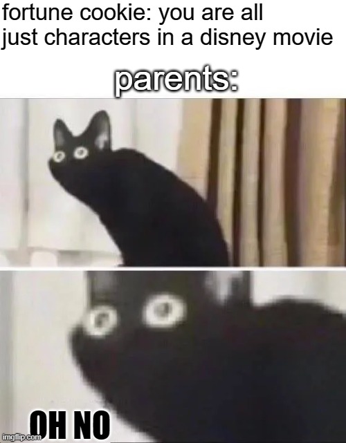 why they always kill at least one parent | fortune cookie: you are all just characters in a disney movie; parents:; OH NO | image tagged in oh no black cat | made w/ Imgflip meme maker