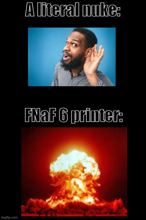 THIS IS LOUD | A literal nuke:; FNaF 6 printer: | image tagged in fnaf 6,fnaf,printer | made w/ Imgflip meme maker