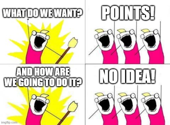 Seriously, how? | WHAT DO WE WANT? POINTS! NO IDEA! AND HOW ARE WE GOING TO DO IT? | image tagged in memes,what do we want,imgflip points,funny,this tag is not important | made w/ Imgflip meme maker