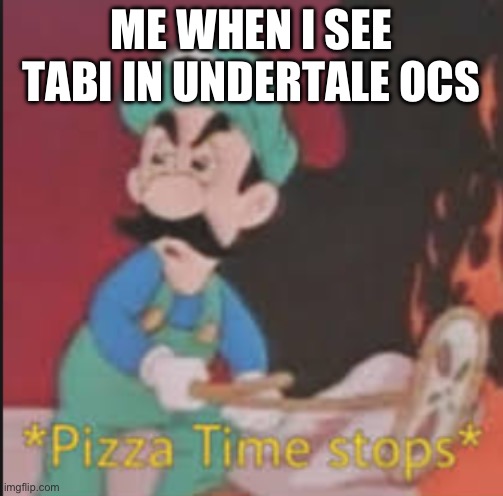 Pizza Time Stops | ME WHEN I SEE TABI IN UNDERTALE OCS | image tagged in pizza time stops | made w/ Imgflip meme maker