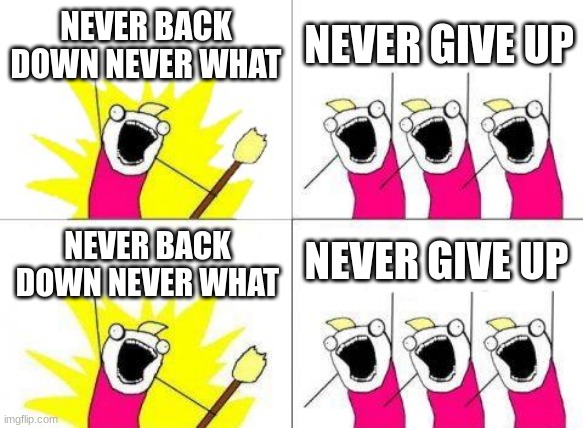NEVER GIVE UP | NEVER BACK DOWN NEVER WHAT; NEVER GIVE UP; NEVER GIVE UP; NEVER BACK DOWN NEVER WHAT | image tagged in memes,what do we want,lol,nick eh30 | made w/ Imgflip meme maker