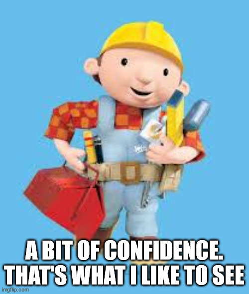 Bob the builder | A BIT OF CONFIDENCE.
THAT'S WHAT I LIKE TO SEE | image tagged in bob the builder | made w/ Imgflip meme maker