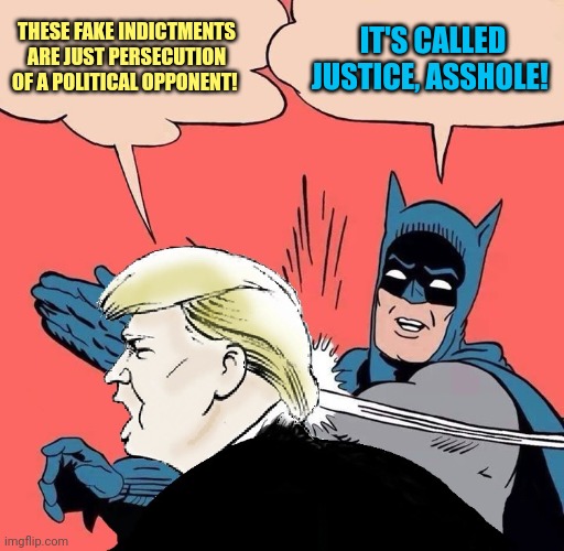 Justice | THESE FAKE INDICTMENTS ARE JUST PERSECUTION OF A POLITICAL OPPONENT! IT'S CALLED JUSTICE, ASSHOLE! | image tagged in batman slapping trump with trump speech balloon | made w/ Imgflip meme maker
