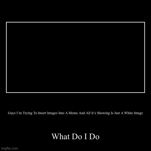 help me | Guys I’m Trying To Insert Images Into A Meme And All It’s Showing Is Just A White Image | What Do I Do | image tagged in funny,demotivationals | made w/ Imgflip demotivational maker