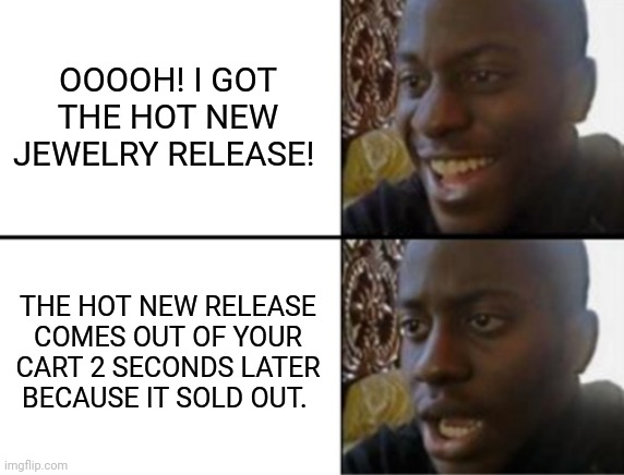 Jewelry life | OOOOH! I GOT THE HOT NEW JEWELRY RELEASE! THE HOT NEW RELEASE COMES OUT OF YOUR CART 2 SECONDS LATER BECAUSE IT SOLD OUT. | image tagged in oh yeah oh no | made w/ Imgflip meme maker