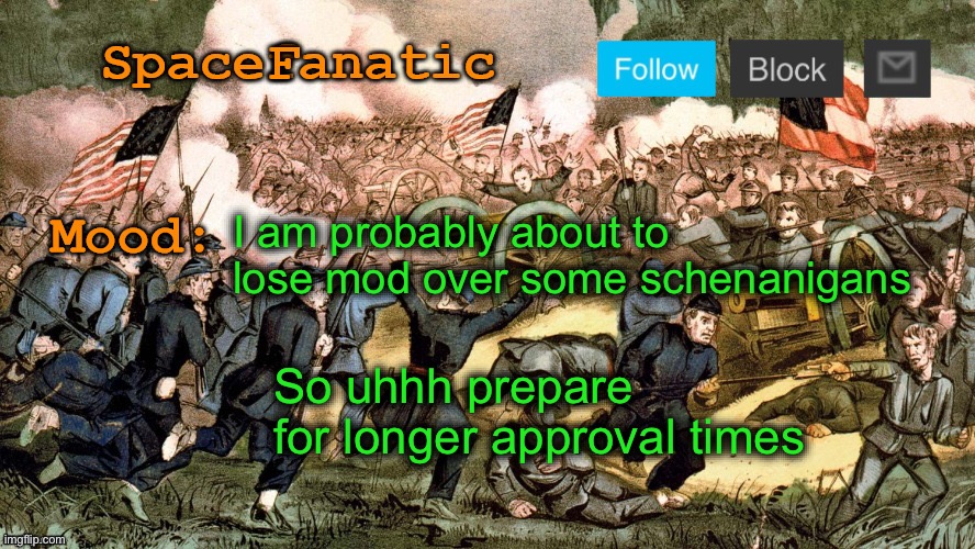 SpaceFanatic’s Civil War Announcement Template | I am probably about to lose mod over some schenanigans; So uhhh prepare for longer approval times | image tagged in spacefanatic s civil war announcement template | made w/ Imgflip meme maker