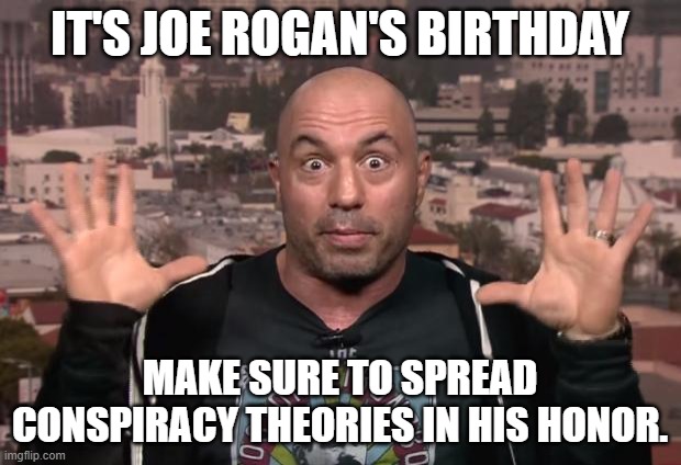 Joe Rogan | IT'S JOE ROGAN'S BIRTHDAY; MAKE SURE TO SPREAD CONSPIRACY THEORIES IN HIS HONOR. | image tagged in joe rogan | made w/ Imgflip meme maker