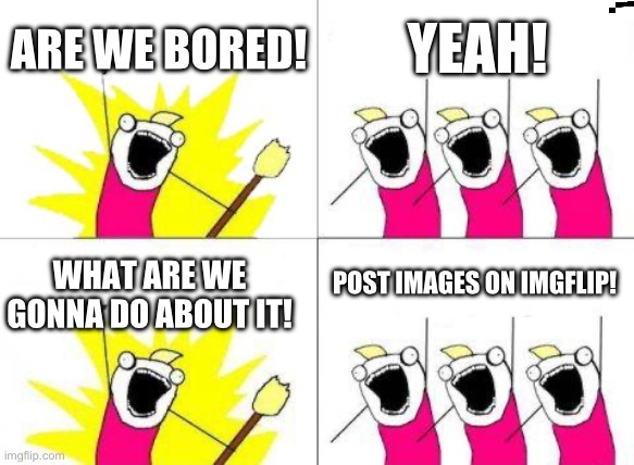 So true | ARE WE BORED! YEAH! POST IMAGES ON IMGFLIP! WHAT ARE WE GONNA DO ABOUT IT! | image tagged in memes | made w/ Imgflip meme maker