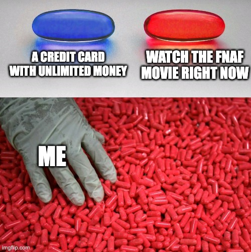 fnaf | A CREDIT CARD WITH UNLIMITED MONEY; WATCH THE FNAF MOVIE RIGHT NOW; ME | image tagged in blue or red pill,fnaf,five nights at freddy's,five nights at freddys,fnaf movie | made w/ Imgflip meme maker