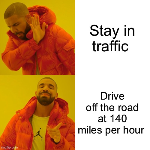 People in traffic be like | Stay in traffic; Drive off the road at 140 miles per hour | image tagged in memes | made w/ Imgflip meme maker