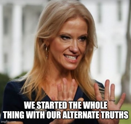 Evil Kelly Ann Conway | WE STARTED THE WHOLE THING WITH OUR ALTERNATE TRUTHS | image tagged in evil kelly ann conway | made w/ Imgflip meme maker