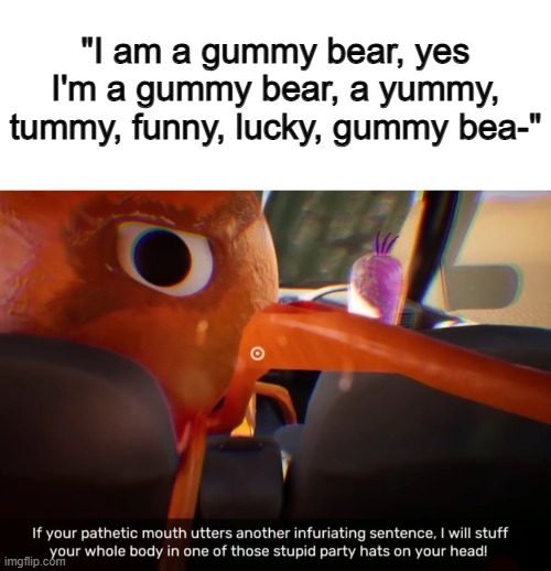 Three words: Be quiet... please @-@ | "I am a gummy bear, yes I'm a gummy bear, a yummy, tummy, funny, lucky, gummy bea-" | image tagged in if your pathetic mouth utters another infuriating sentence | made w/ Imgflip meme maker