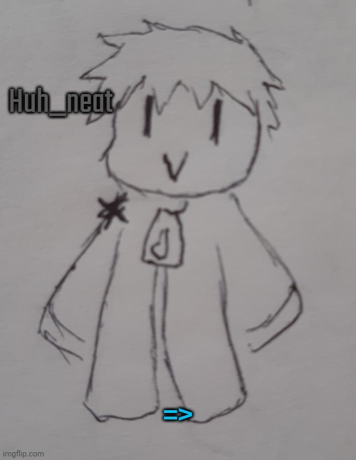 Huh_neat (request for himself XD) | Huh_neat; => | image tagged in huh_neat | made w/ Imgflip meme maker