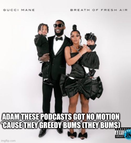 ADAM THESE PODCASTS GOT NO MOTION 'CAUSE THEY GREEDY BUMS (THEY BUMS) | made w/ Imgflip meme maker
