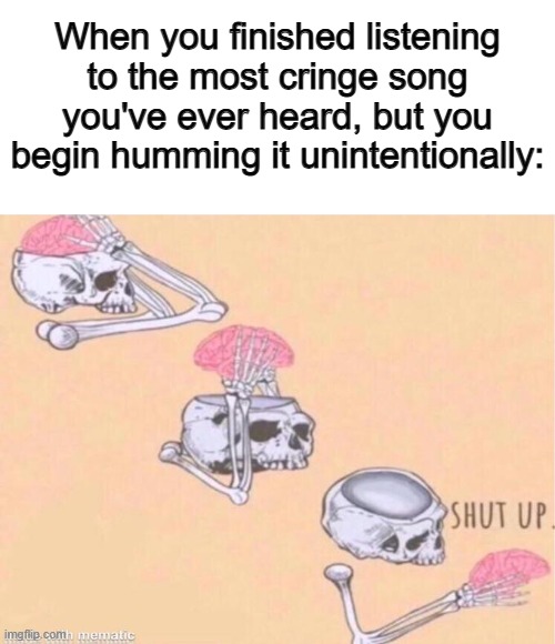 Happens often ngl :/ | When you finished listening to the most cringe song you've ever heard, but you begin humming it unintentionally: | image tagged in skeleton shut up meme | made w/ Imgflip meme maker