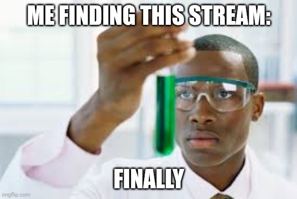 FINALLY | ME FINDING THIS STREAM:; FINALLY | image tagged in finally | made w/ Imgflip meme maker