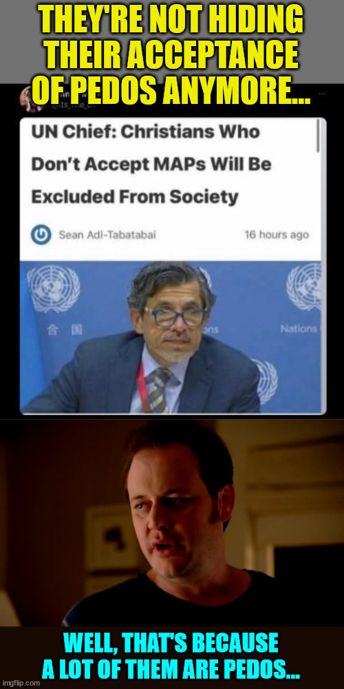 UN now openly showing support for pedos... | THEY'RE NOT HIDING THEIR ACCEPTANCE OF PEDOS ANYMORE... WELL, THAT'S BECAUSE A LOT OF THEM ARE PEDOS... | image tagged in jake from state farm,united nations,pedophiles | made w/ Imgflip meme maker