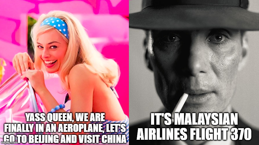 Goodnight, Malaysian 370 | IT'S MALAYSIAN AIRLINES FLIGHT 370; YASS QUEEN, WE ARE FINALLY IN AN AEROPLANE, LET'S GO TO BEIJING AND VISIT CHINA | image tagged in barbie vs oppenheimer | made w/ Imgflip meme maker