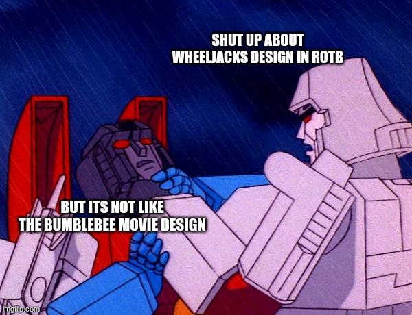 rotb meme | SHUT UP ABOUT WHEELJACKS DESIGN IN ROTB; BUT ITS NOT LIKE THE BUMBLEBEE MOVIE DESIGN | made w/ Imgflip meme maker