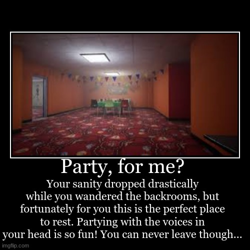 Party, for me? | Your sanity dropped drastically while you wandered the backrooms, but fortunately for you this is the perfect place to rest | image tagged in funny,demotivationals | made w/ Imgflip demotivational maker