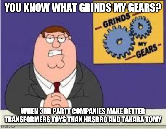 You know what really grinds my gears | YOU KNOW WHAT GRINDS MY GEARS? WHEN 3RD PARTY COMPANIES MAKE BETTER TRANSFORMERS TOYS THAN HASBRO AND TAKARA TOMY | image tagged in you know what really grinds my gears,transformers,toys,third party | made w/ Imgflip meme maker