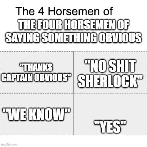 Four horsemen | THE FOUR HORSEMEN OF SAYING SOMETHING OBVIOUS; "THANKS CAPTAIN OBVIOUS"; "NO SHIT SHERLOCK"; "WE KNOW"; "YES" | image tagged in four horsemen,captain obvious,oh wow are you actually reading these tags,stop reading the tags | made w/ Imgflip meme maker