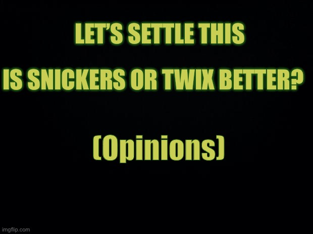 I go for snickers, opinions though | LET’S SETTLE THIS; IS SNICKERS OR TWIX BETTER? (Opinions) | image tagged in black background | made w/ Imgflip meme maker