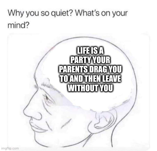 My best take on life yet | LIFE IS A
PARTY YOUR
PARENTS DRAG YOU
TO AND THEN LEAVE
WITHOUT YOU | image tagged in what's on your mind | made w/ Imgflip meme maker