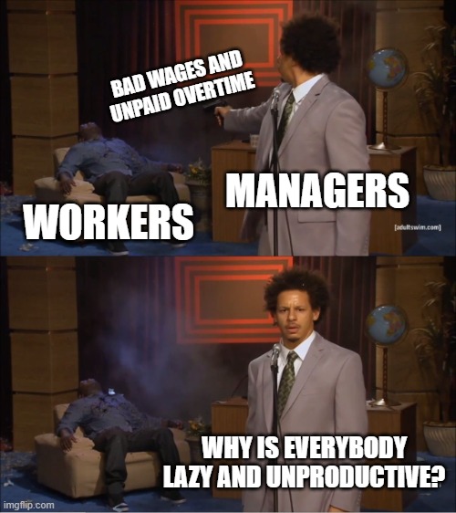 So true fr fr | BAD WAGES AND UNPAID OVERTIME; MANAGERS; WORKERS; WHY IS EVERYBODY LAZY AND UNPRODUCTIVE? | image tagged in memes,who killed hannibal | made w/ Imgflip meme maker