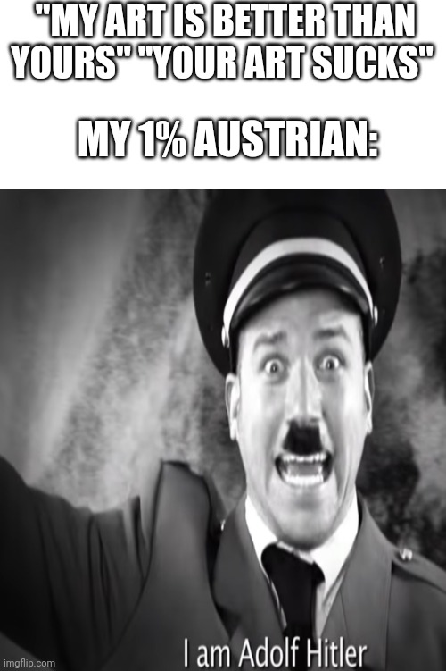 . | "MY ART IS BETTER THAN YOURS" "YOUR ART SUCKS"; MY 1% AUSTRIAN: | made w/ Imgflip meme maker