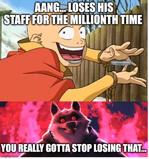 Aang needs to stop losing his freaking staff | AANG... LOSES HIS STAFF FOR THE MILLIONTH TIME; YOU REALLY GOTTA STOP LOSING THAT... | image tagged in aang,death,puss in boots,avatar the last airbender | made w/ Imgflip meme maker
