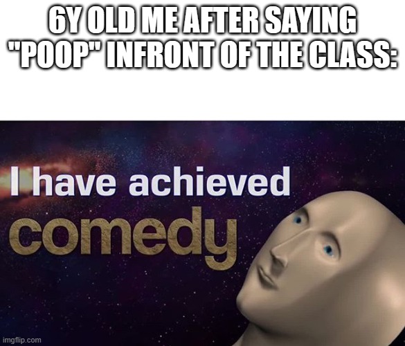I have achieved COMEDY | 6Y OLD ME AFTER SAYING "POOP" INFRONT OF THE CLASS: | image tagged in i have achieved comedy | made w/ Imgflip meme maker