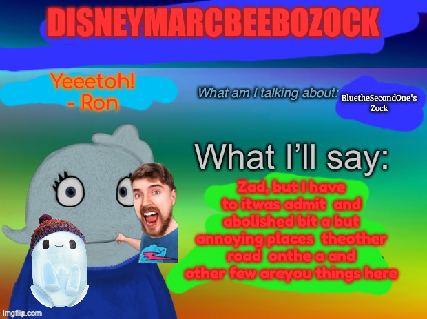 DISNEYMARCBEEBOZOCK; Yeeetoh! - Ron; BluetheSecondOne's Zock; Zad, but I have to itwas admit  and abolished bit a but annoying places  theother road  onthe a and other few areyou things here | made w/ Imgflip meme maker