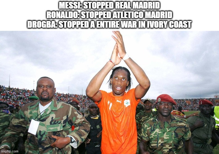 MESSI: STOPPED REAL MADRID
RONALDO: STOPPED ATLETICO MADRID
DROGBA: STOPPED A ENTIRE WAR IN IVORY COAST | made w/ Imgflip meme maker