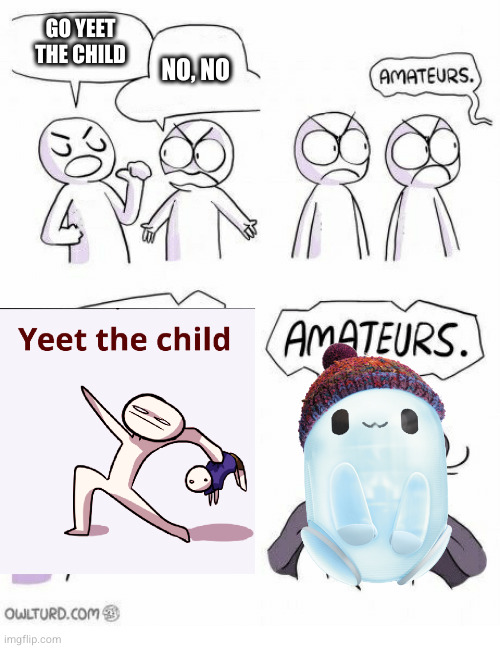 Amateurs | GO YEET THE CHILD; NO, NO | image tagged in amateurs | made w/ Imgflip meme maker