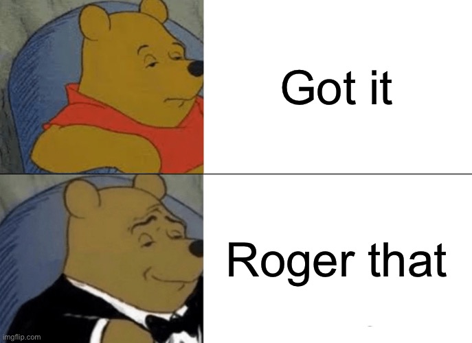 Tuxedo Winnie The Pooh | Got it; Roger that | image tagged in memes,tuxedo winnie the pooh | made w/ Imgflip meme maker