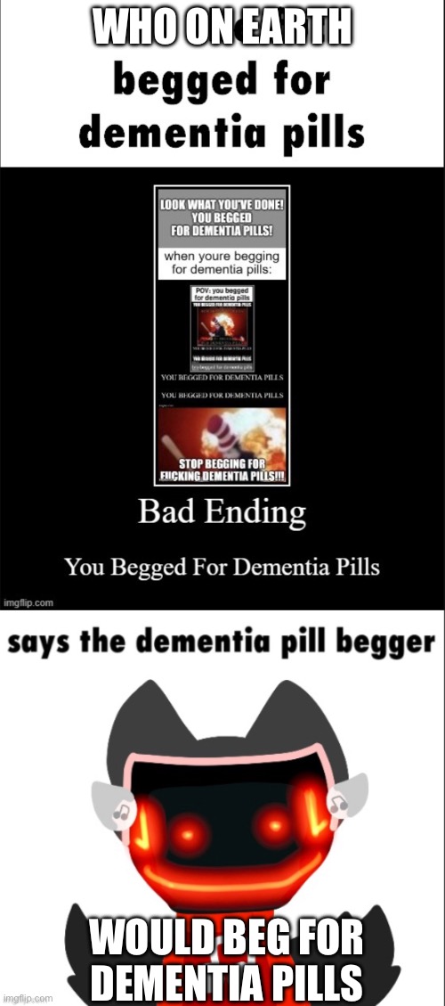 start a repost chain of “begging for dementia pills” | WHO ON EARTH; WOULD BEG FOR DEMENTIA PILLS | image tagged in repost chain,dementia,pills | made w/ Imgflip meme maker