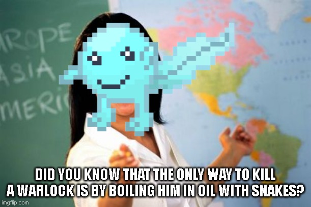 first one to guess what show the reference is from gets a follow | DID YOU KNOW THAT THE ONLY WAY TO KILL A WARLOCK IS BY BOILING HIM IN OIL WITH SNAKES? | image tagged in memes,unhelpful high school teacher | made w/ Imgflip meme maker