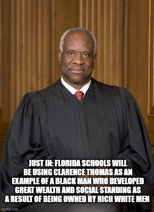 All Right Florida | JUST IN: FLORIDA SCHOOLS WILL BE USING CLARENCE THOMAS AS AN EXAMPLE OF A BLACK MAN WHO DEVELOPED GREAT WEALTH AND SOCIAL STANDING AS A RESULT OF BEING OWNED BY RICH WHITE MEN | image tagged in clarence thomas - needs not met | made w/ Imgflip meme maker