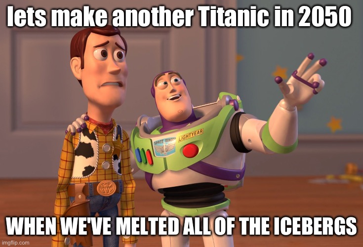 X, X Everywhere | lets make another Titanic in 2050; WHEN WE'VE MELTED ALL OF THE ICEBERGS | image tagged in memes,dark humor | made w/ Imgflip meme maker