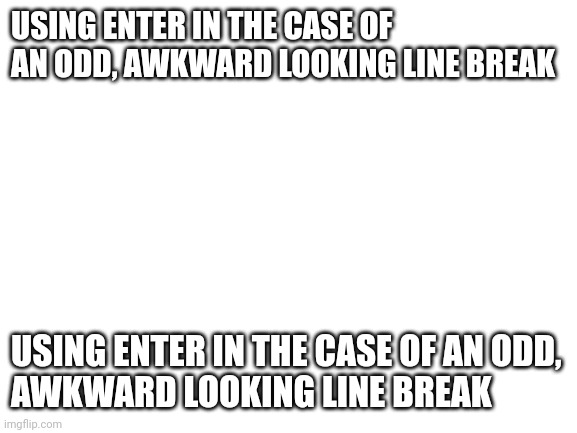 Blank White Template | USING ENTER IN THE CASE OF AN ODD, AWKWARD LOOKING LINE BREAK USING ENTER IN THE CASE OF AN ODD,
AWKWARD LOOKING LINE BREAK | image tagged in blank white template | made w/ Imgflip meme maker