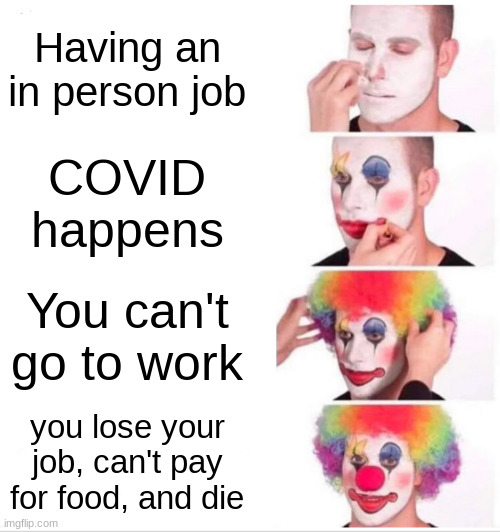 just another happy reminder about your imminent death | Having an in person job; COVID happens; You can't go to work; you lose your job, can't pay for food, and die | image tagged in memes,clown applying makeup | made w/ Imgflip meme maker