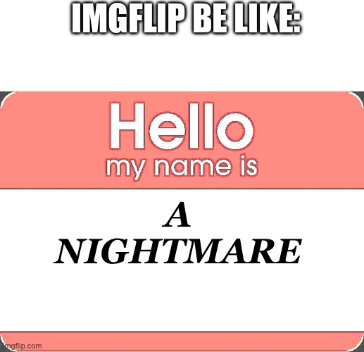 Hello My Name Is | IMGFLIP BE LIKE:; A NIGHTMARE | image tagged in hello my name is | made w/ Imgflip meme maker