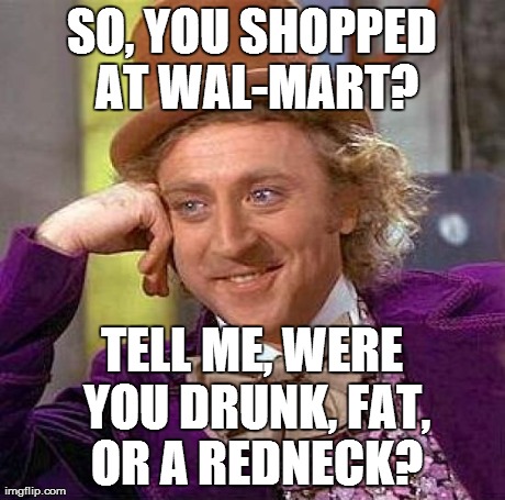 Creepy Condescending Wonka Meme | SO, YOU SHOPPED AT WAL-MART? TELL ME, WERE YOU DRUNK, FAT, OR A REDNECK? | image tagged in memes,creepy condescending wonka | made w/ Imgflip meme maker