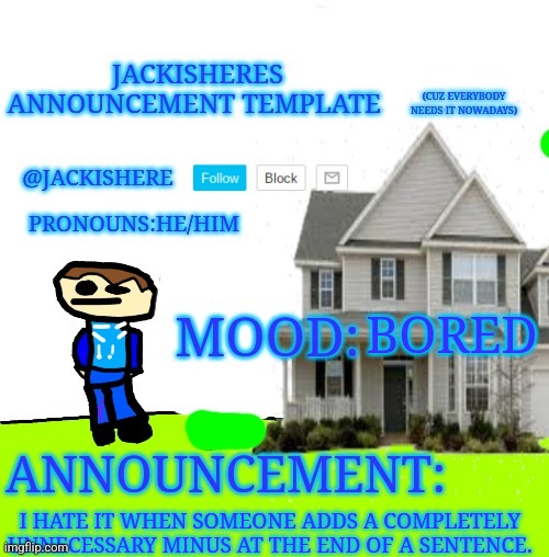 Jackishere's announcement template | BORED; I HATE IT WHEN SOMEONE ADDS A COMPLETELY UNNECESSARY MINUS AT THE END OF A SENTENCE. | image tagged in jackishere's announcement template | made w/ Imgflip meme maker