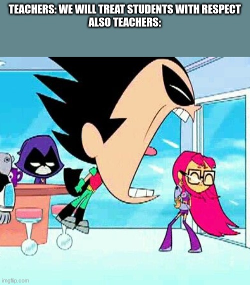 robin yelling at starfire | TEACHERS: WE WILL TREAT STUDENTS WITH RESPECT
ALSO TEACHERS: | image tagged in robin yelling at starfire | made w/ Imgflip meme maker