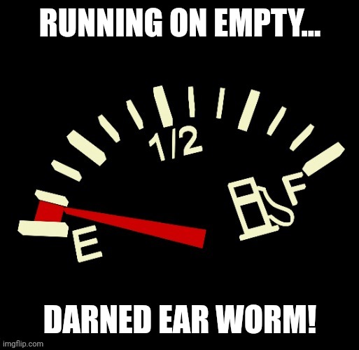 Running on empty | RUNNING ON EMPTY... DARNED EAR WORM! | image tagged in running on empty | made w/ Imgflip meme maker